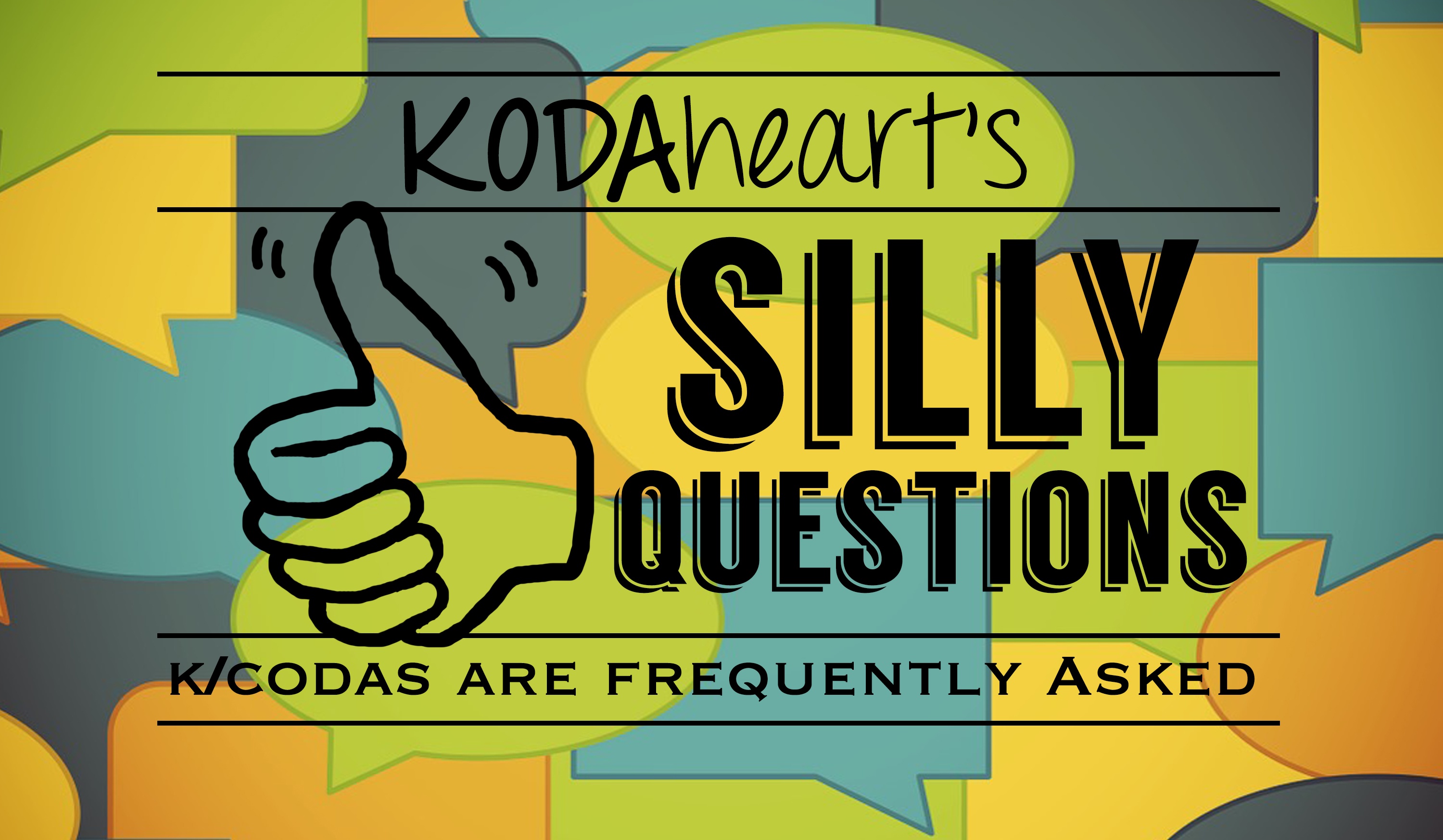 [Image Description: In the image a thumb, outlined in black, signs “10” with accompanying text that reads: “KODAheart’s [10] Silly Questions K/Codas are Frequently Asked”. In the background are layered yellow, orange, green, blue and teal speech bubbles.]