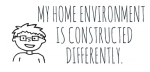 [Image description: A black and white line drawing of a child with glasses. Black text to the right reads “My household environment is constructed differently.”]